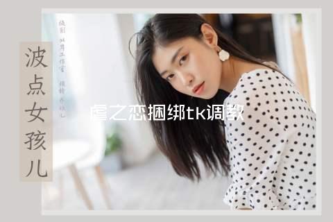 虐之恋捆绑tk调教